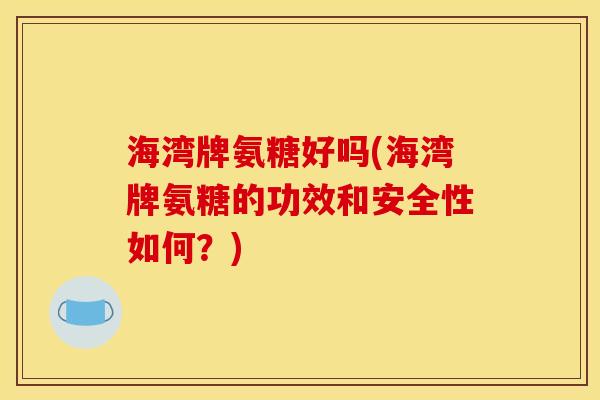 海湾牌氨糖好吗(海湾牌氨糖的功效和安全性如何？)