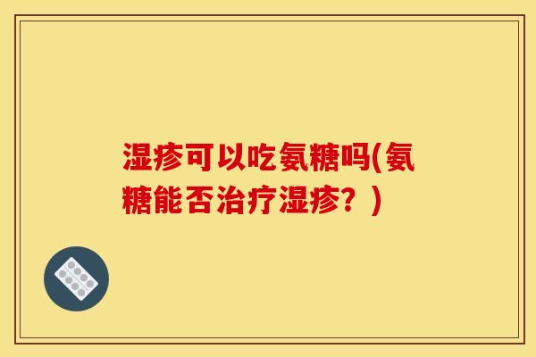 湿疹可以吃氨糖吗(氨糖能否治疗湿疹？)