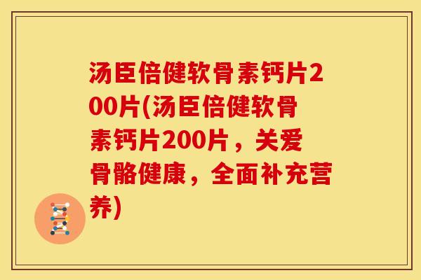 汤臣倍健软骨素钙片200片(汤臣倍健软骨素钙片200片，关爱骨骼健康，全面补充营养)