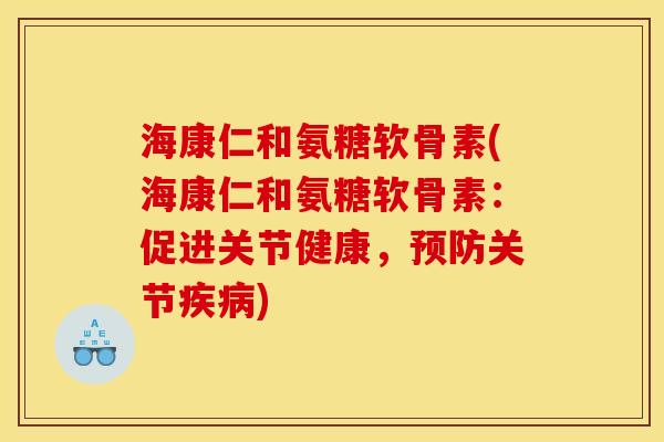 海康仁和氨糖软骨素(海康仁和氨糖软骨素：促进关节健康，预防关节疾病)