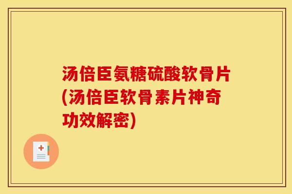 汤倍臣氨糖硫酸软骨片(汤倍臣软骨素片神奇功效解密)