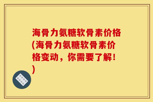 海骨力氨糖软骨素价格(海骨力氨糖软骨素价格变动，你需要了解！)