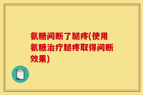 氨糖间断了腿疼(使用氨糖治疗腿疼取得间断效果)