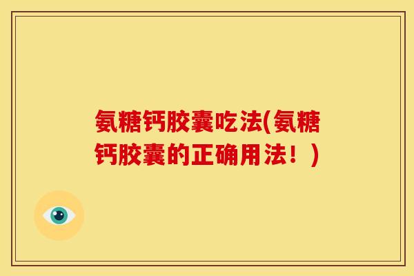 氨糖钙胶囊吃法(氨糖钙胶囊的正确用法！)