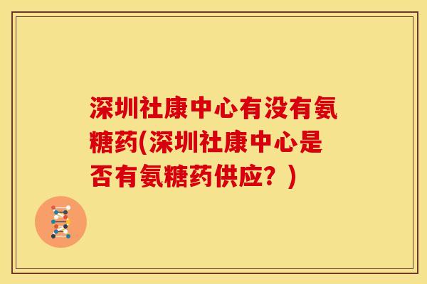 深圳社康中心有没有氨糖药(深圳社康中心是否有氨糖药供应？)