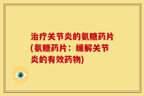 治疗关节炎的氨糖药片(氨糖药片：缓解关节炎的有效药物)