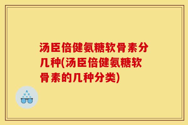 汤臣倍健氨糖软骨素分几种(汤臣倍健氨糖软骨素的几种分类)