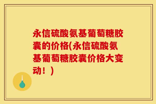 永信硫酸氨基葡萄糖胶囊的价格(永信硫酸氨基葡萄糖胶囊价格大变动！)
