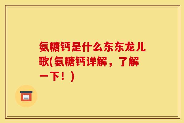 氨糖钙是什么东东龙儿歌(氨糖钙详解，了解一下！)