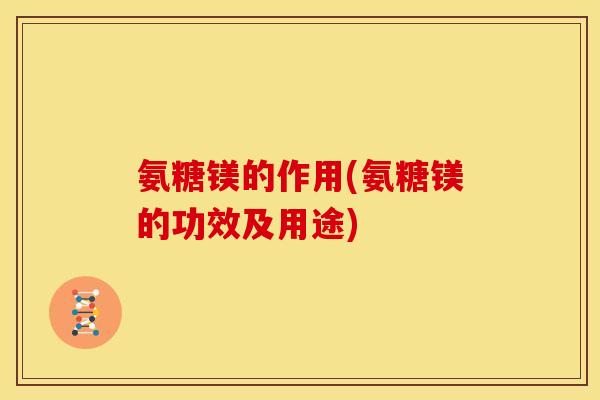 氨糖镁的作用(氨糖镁的功效及用途)