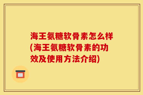 海王氨糖软骨素怎么样(海王氨糖软骨素的功效及使用方法介绍)