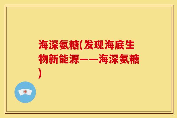 海深氨糖(发现海底生物新能源——海深氨糖)