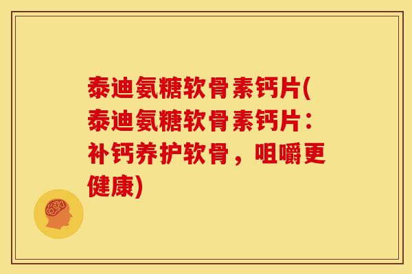 泰迪氨糖软骨素钙片(泰迪氨糖软骨素钙片：补钙养护软骨，咀嚼更健康)