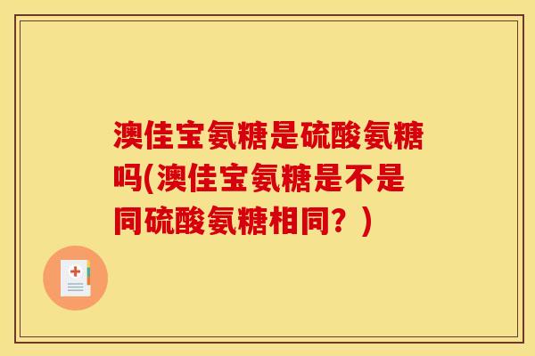 澳佳宝氨糖是硫酸氨糖吗(澳佳宝氨糖是不是同硫酸氨糖相同？)
