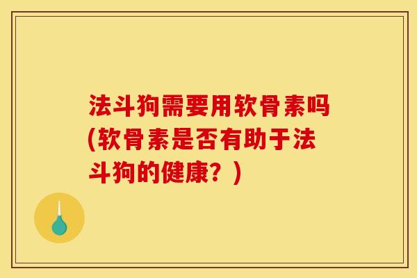 法斗狗需要用软骨素吗(软骨素是否有助于法斗狗的健康？)