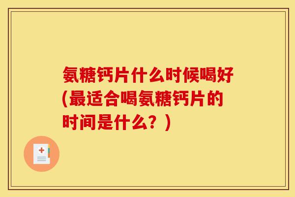氨糖钙片什么时候喝好(最适合喝氨糖钙片的时间是什么？)