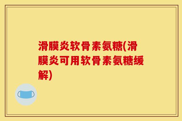 滑膜炎软骨素氨糖(滑膜炎可用软骨素氨糖缓解)
