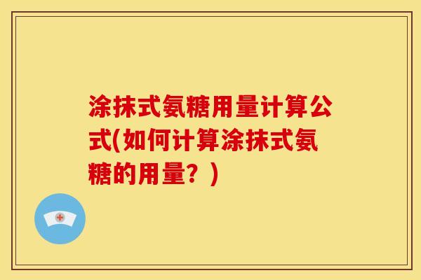涂抹式氨糖用量计算公式(如何计算涂抹式氨糖的用量？)