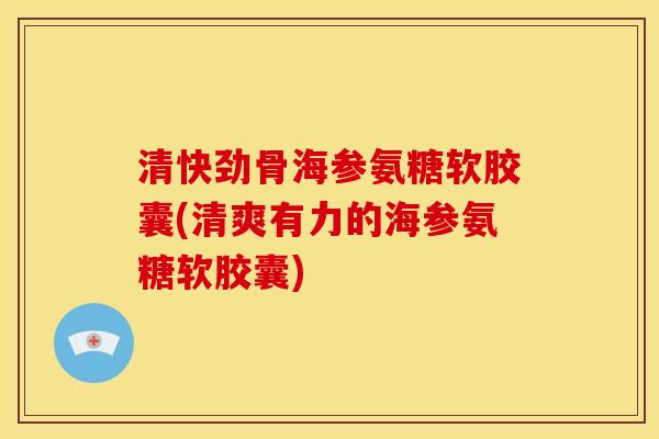 清快劲骨海参氨糖软胶囊(清爽有力的海参氨糖软胶囊)