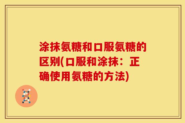 涂抹氨糖和口服氨糖的区别(口服和涂抹：正确使用氨糖的方法)