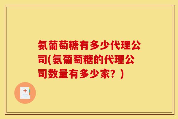 氨葡萄糖有多少代理公司(氨葡萄糖的代理公司数量有多少家？)