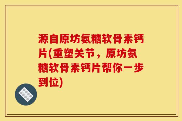 源自原坊氨糖软骨素钙片(重塑关节，原坊氨糖软骨素钙片帮你一步到位)