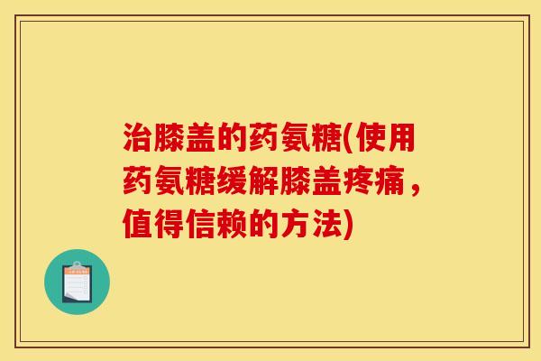 治膝盖的药氨糖(使用药氨糖缓解膝盖疼痛，值得信赖的方法)