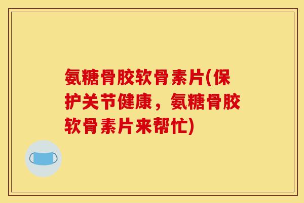 氨糖骨胶软骨素片(保护关节健康，氨糖骨胶软骨素片来帮忙)