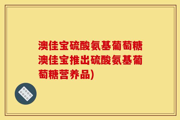 澳佳宝硫酸氨基葡萄糖澳佳宝推出硫酸氨基葡萄糖营养品)