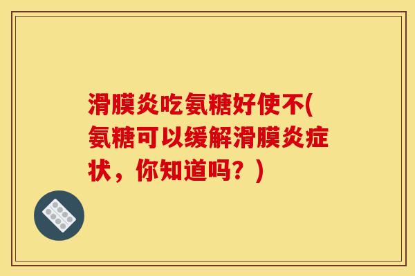 滑膜炎吃氨糖好使不(氨糖可以缓解滑膜炎症状，你知道吗？)