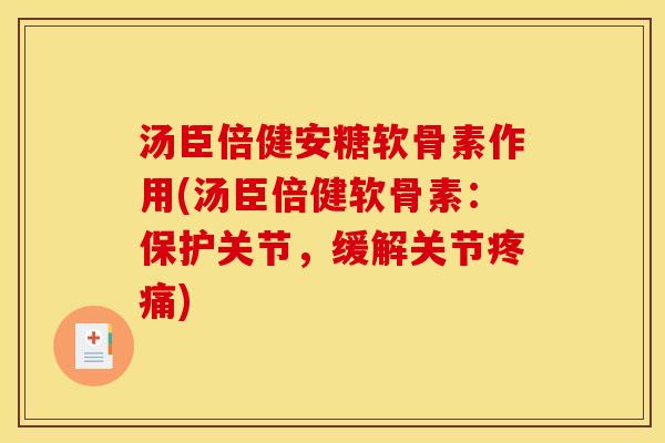 汤臣倍健安糖软骨素作用(汤臣倍健软骨素：保护关节，缓解关节疼痛)