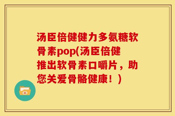 汤臣倍健健力多氨糖软骨素pop(汤臣倍健推出软骨素口嚼片，助您关爱骨骼健康！)