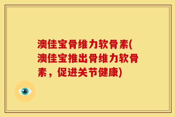 澳佳宝骨维力软骨素(澳佳宝推出骨维力软骨素，促进关节健康)