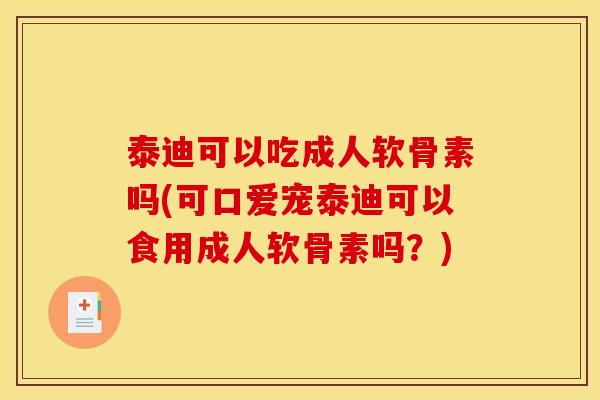泰迪可以吃成人软骨素吗(可口爱宠泰迪可以食用成人软骨素吗？)
