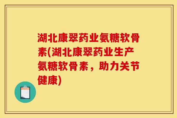 湖北康翠药业氨糖软骨素(湖北康翠药业生产氨糖软骨素，助力关节健康)