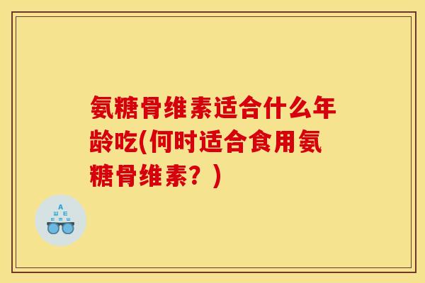 氨糖骨维素适合什么年龄吃(何时适合食用氨糖骨维素？)