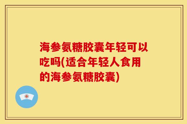 海参氨糖胶囊年轻可以吃吗(适合年轻人食用的海参氨糖胶囊)
