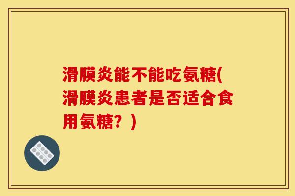 滑膜炎能不能吃氨糖(滑膜炎患者是否适合食用氨糖？)