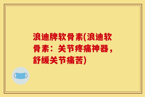 浪迪牌软骨素(浪迪软骨素：关节疼痛神器，舒缓关节痛苦)