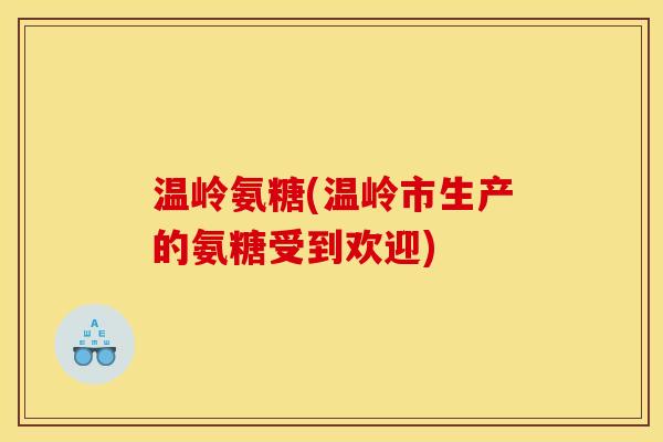 温岭氨糖(温岭市生产的氨糖受到欢迎)