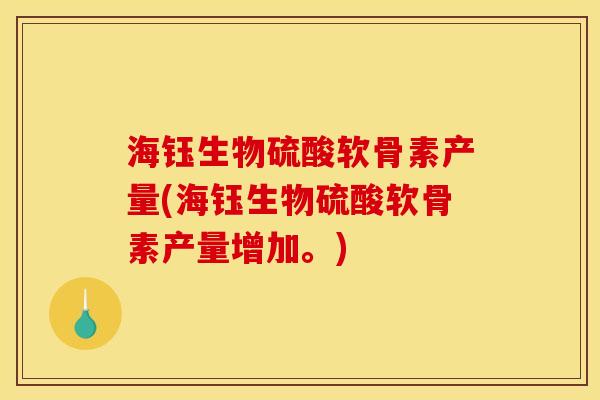 海钰生物硫酸软骨素产量(海钰生物硫酸软骨素产量增加。)
