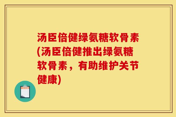 汤臣倍健绿氨糖软骨素(汤臣倍健推出绿氨糖软骨素，有助维护关节健康)