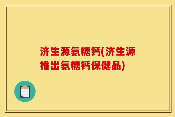 济生源氨糖钙(济生源推出氨糖钙保健品)