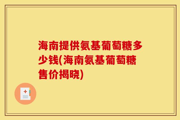 海南提供氨基葡萄糖多少钱(海南氨基葡萄糖售价揭晓)