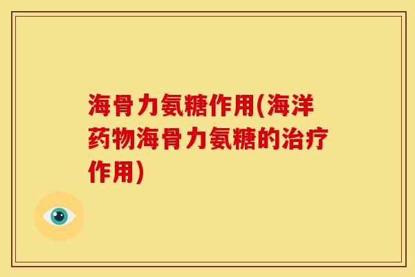 海骨力氨糖作用(海洋药物海骨力氨糖的治疗作用)