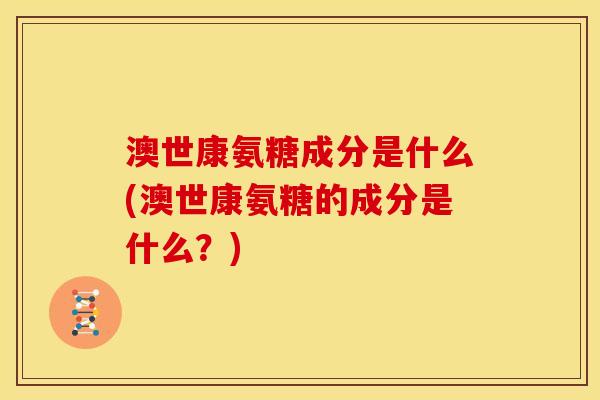 澳世康氨糖成分是什么(澳世康氨糖的成分是什么？)
