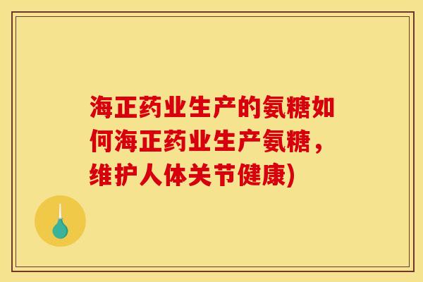 海正药业生产的氨糖如何海正药业生产氨糖，维护人体关节健康)