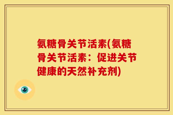 氨糖骨关节活素(氨糖骨关节活素：促进关节健康的天然补充剂)