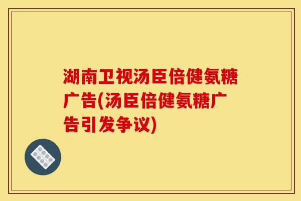 湖南卫视汤臣倍健氨糖广告(汤臣倍健氨糖广告引发争议)