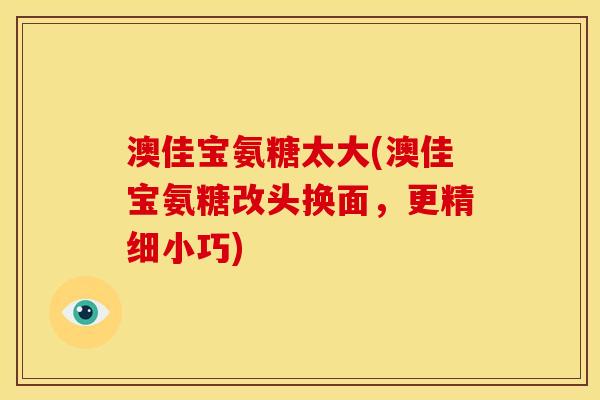 澳佳宝氨糖太大(澳佳宝氨糖改头换面，更精细小巧)